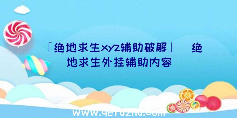 「绝地求生xyz辅助破解」|绝地求生外挂辅助内容